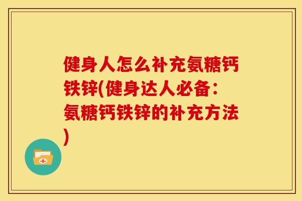 健身人怎么补充氨糖钙铁锌(健身达人必备：氨糖钙铁锌的补充方法)