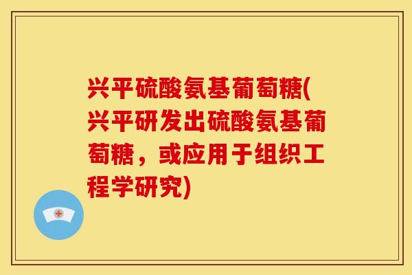 兴平硫酸氨基葡萄糖(兴平研发出硫酸氨基葡萄糖，或应用于组织工程学研究)