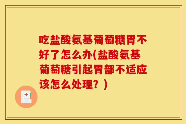 吃盐酸氨基葡萄糖胃不好了怎么办(盐酸氨基葡萄糖引起胃部不适应该怎么处理？)