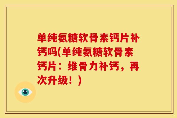 单纯氨糖软骨素钙片补钙吗(单纯氨糖软骨素钙片：维骨力补钙，再次升级！)