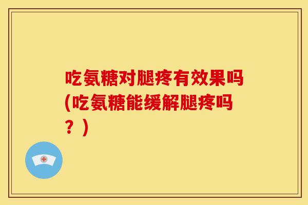 吃氨糖对腿疼有效果吗(吃氨糖能缓解腿疼吗？)