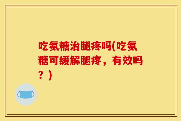 吃氨糖治腿疼吗(吃氨糖可缓解腿疼，有效吗？)