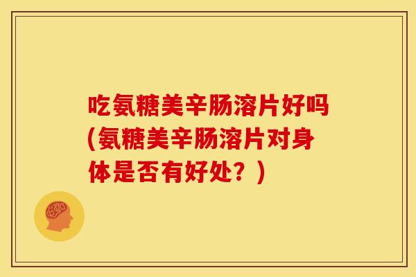 吃氨糖美辛肠溶片好吗(氨糖美辛肠溶片对身体是否有好处？)