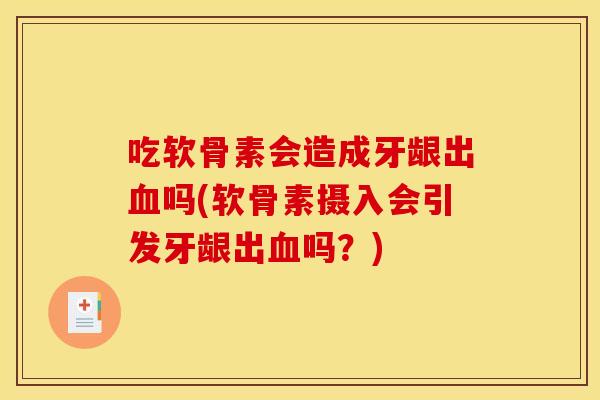吃软骨素会造成牙龈出血吗(软骨素摄入会引发牙龈出血吗？)