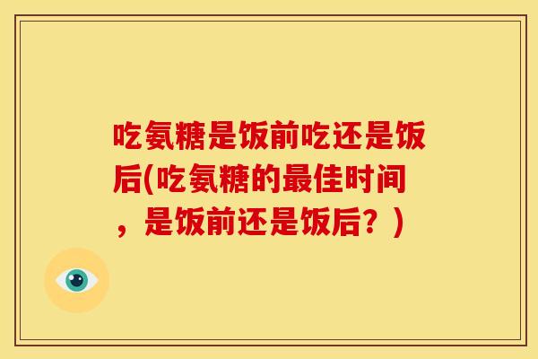 吃氨糖是饭前吃还是饭后(吃氨糖的最佳时间，是饭前还是饭后？)