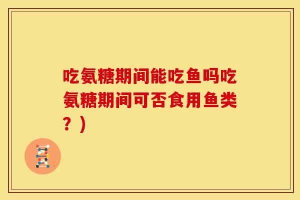 吃氨糖期间能吃鱼吗吃氨糖期间可否食用鱼类?) 吃氨糖期间能吃鱼吗吃氨糖期间可否食用鱼类?)