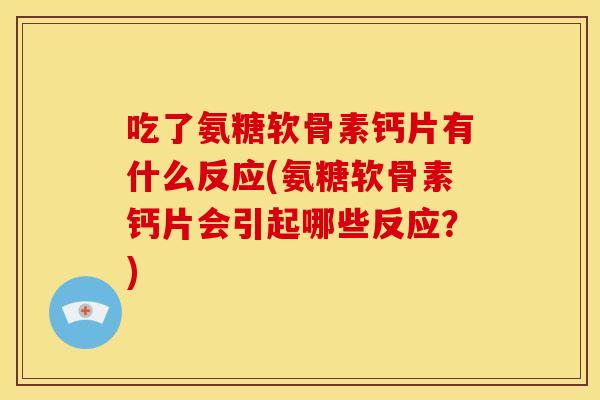 吃了氨糖软骨素钙片有什么反应(氨糖软骨素钙片会引起哪些反应？)