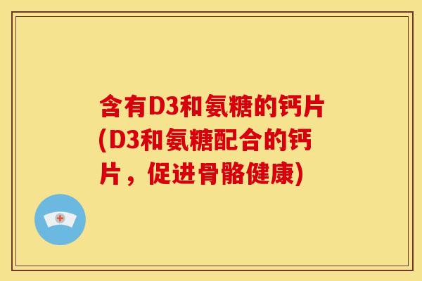 含有D3和氨糖的钙片(D3和氨糖配合的钙片，促进骨骼健康)