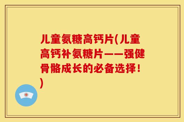 儿童氨糖高钙片(儿童高钙补氨糖片——强健骨骼成长的必备选择!) 儿童氨糖高钙片(儿童高钙补氨糖片——强健骨骼成长的必备选择!)