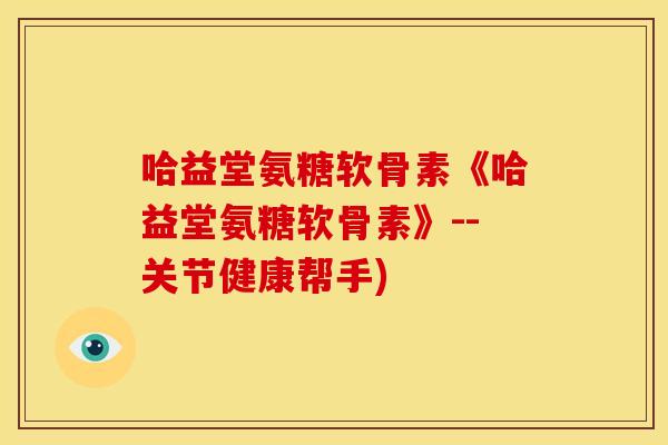 哈益堂氨糖软骨素《哈益堂氨糖软骨素》--关节健康帮手)