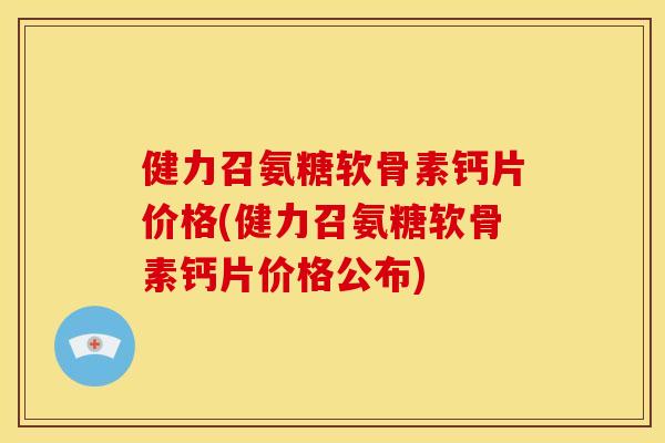 健力召氨糖软骨素钙片价格(健力召氨糖软骨素钙片价格公布)