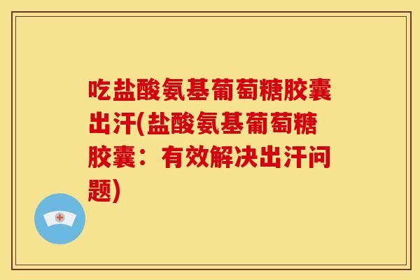 吃盐酸氨基葡萄糖胶囊出汗(盐酸氨基葡萄糖胶囊：有效解决出汗问题)