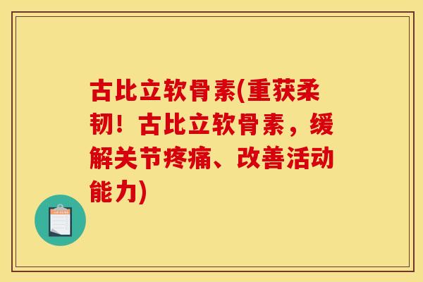 古比立软骨素(重获柔韧！古比立软骨素，缓解关节疼痛、改善活动能力)