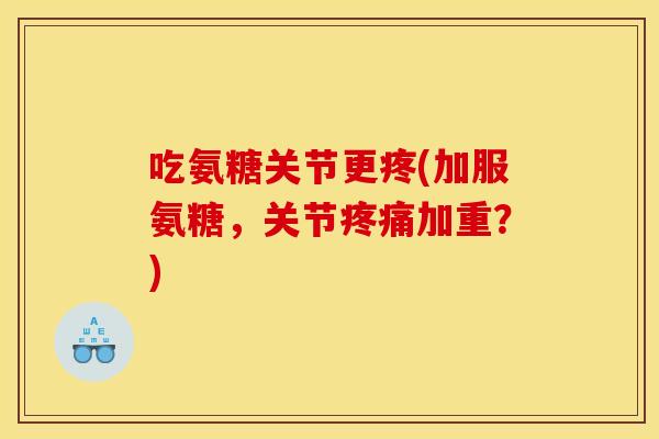 吃氨糖关节更疼(加服氨糖，关节疼痛加重？)