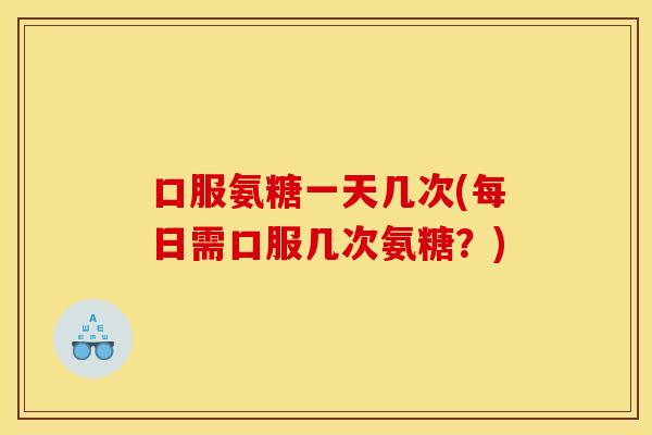 口服氨糖一天几次(每日需口服几次氨糖?) 口服氨糖一天几次(每日需口服几次氨糖?)