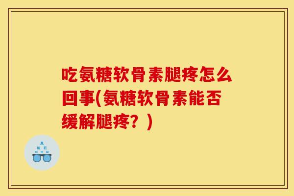 吃氨糖软骨素腿疼怎么回事(氨糖软骨素能否缓解腿疼？)