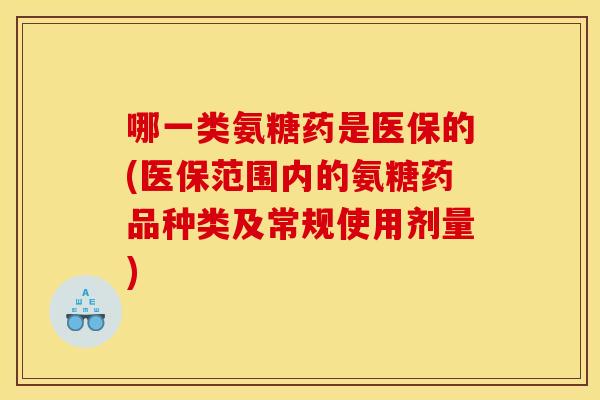 哪一类氨糖药是医保的(医保范围内的氨糖药品种类及常规使用剂量) 哪一类氨糖药是医保的(医保范围内的氨糖药品种类及常规使用剂量)