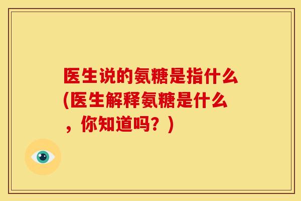医生说的氨糖是指什么(医生解释氨糖是什么，你知道吗？)