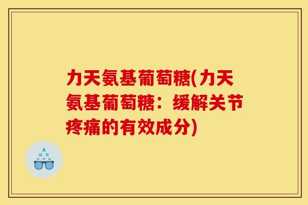 力天氨基葡萄糖(力天氨基葡萄糖：缓解关节疼痛的有效成分)