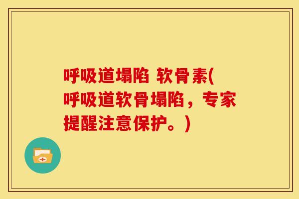 呼吸道塌陷 软骨素(呼吸道软骨塌陷，专家提醒注意保护。)