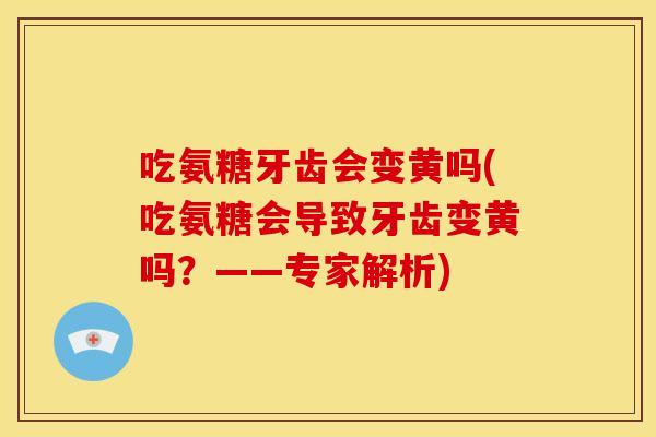 吃氨糖牙齿会变黄吗(吃氨糖会导致牙齿变黄吗？——专家解析)