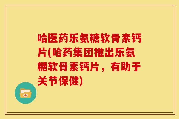 哈医药乐氨糖软骨素钙片(哈药集团推出乐氨糖软骨素钙片，有助于关节保健)