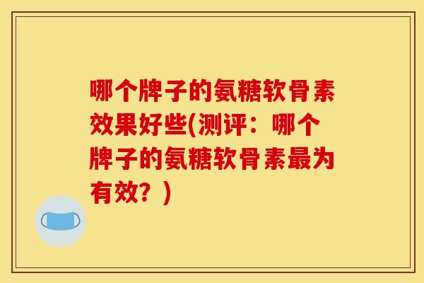 哪个牌子的氨糖软骨素效果好些(测评：哪个牌子的氨糖软骨素最为有效？)
