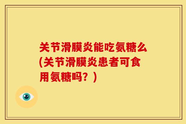 关节滑膜炎能吃氨糖么(关节滑膜炎患者可食用氨糖吗？)