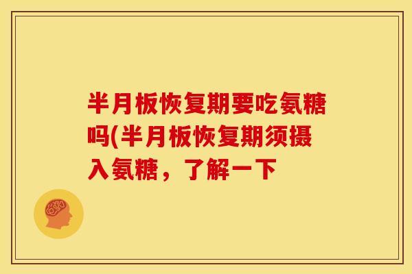 恢复期要吃氨糖吗(恢复期须摄入氨糖,了解一下 恢复期要吃氨糖吗(恢复期须摄入氨糖,了解一下