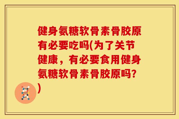 健身氨糖软骨素骨胶原有必要吃吗(为了关节健康，有必要食用健身氨糖软骨素骨胶原吗？)