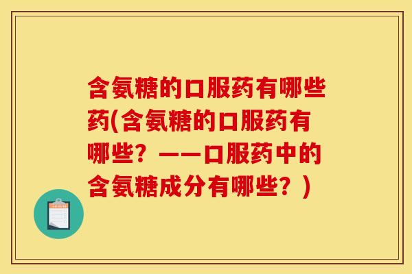含氨糖的口服药有哪些药(含氨糖的口服药有哪些？——口服药中的含氨糖成分有哪些？)