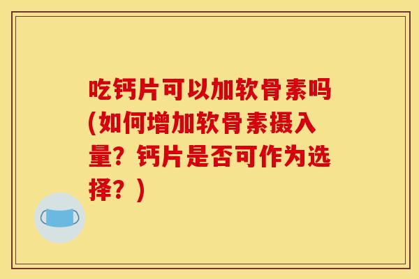 吃钙片可以加软骨素吗(如何增加软骨素摄入量？钙片是否可作为选择？)