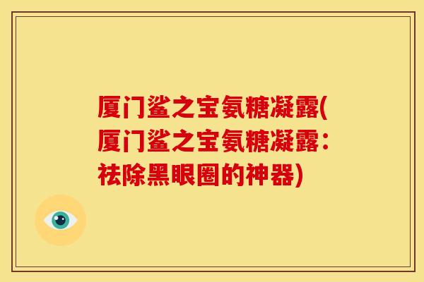 厦门鲨之宝氨糖凝露(厦门鲨之宝氨糖凝露：祛除黑眼圈的神器)