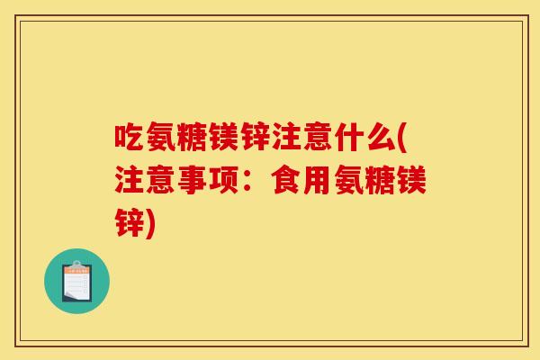 吃氨糖镁锌注意什么(注意事项：食用氨糖镁锌)