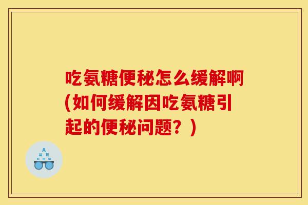 吃氨糖便秘怎么缓解啊(如何缓解因吃氨糖引起的便秘问题？)
