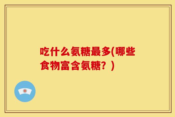 吃什么氨糖最多(哪些食物富含氨糖？)