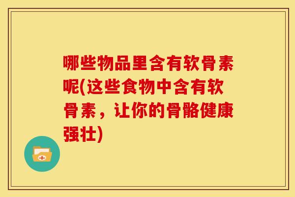 哪些物品里含有软骨素呢(这些食物中含有软骨素，让你的骨骼健康强壮)
