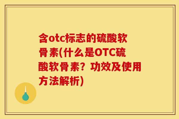 含otc标志的硫酸软骨素(什么是OTC硫酸软骨素？功效及使用方法解析)