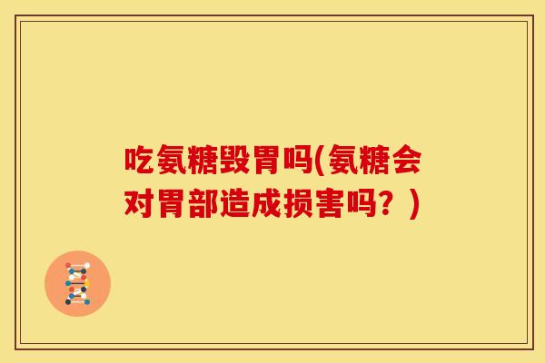 吃氨糖毁胃吗(氨糖会对胃部造成损害吗？)