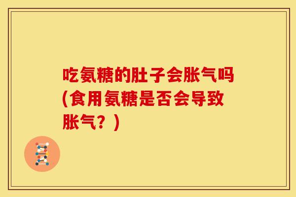 吃氨糖的肚子会胀气吗(食用氨糖是否会导致胀气？)