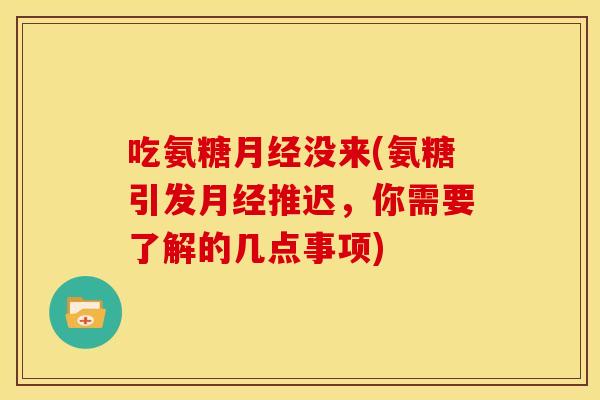 吃氨糖月经没来(氨糖引发月经推迟，你需要了解的几点事项)