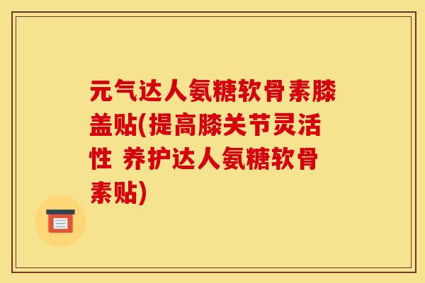 元气达人氨糖软骨素膝盖贴(提高膝关节灵活性 养护达人氨糖软骨素贴) 元气达人氨糖软骨素膝盖贴(提高膝关节灵活性 养护达人氨糖软骨素贴)