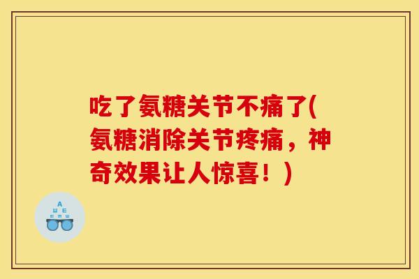 吃了氨糖关节不痛了(氨糖消除关节疼痛，神奇效果让人惊喜！)