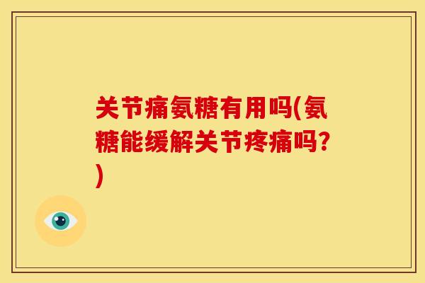 关节痛氨糖有用吗(氨糖能缓解关节疼痛吗？)