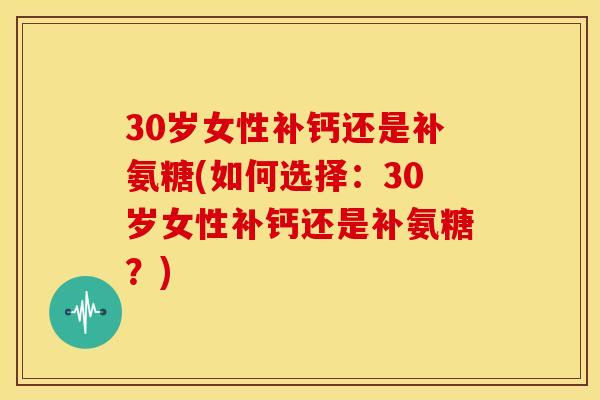 30岁女性补钙还是补氨糖(如何选择：30岁女性补钙还是补氨糖？)