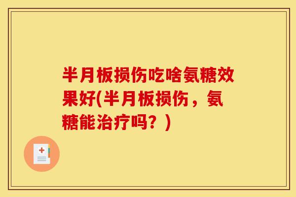 半月板损伤吃啥氨糖效果好(半月板损伤，氨糖能治疗吗？)