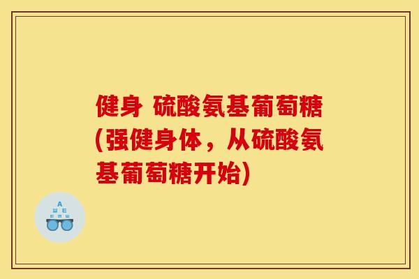 健身 硫酸氨基葡萄糖(强健身体,从硫酸氨基葡萄糖开始) 健身 硫酸氨基葡萄糖(强健身体,从硫酸氨基葡萄糖开始)
