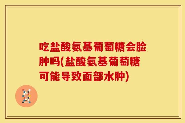 吃盐酸氨基葡萄糖会脸肿吗(盐酸氨基葡萄糖可能导致面部水肿)