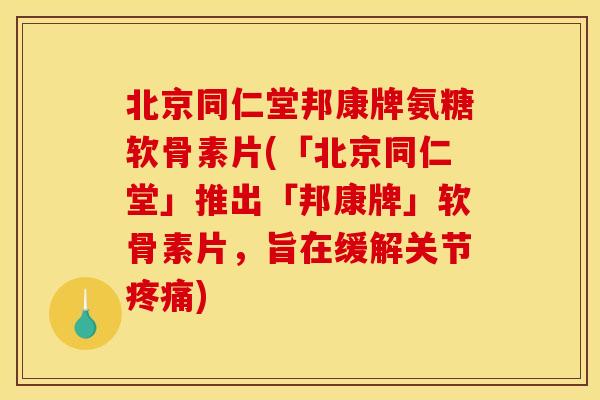 北京同仁堂邦康牌氨糖软骨素片(「北京同仁堂」推出「邦康牌」软骨素片，旨在缓解关节疼痛)