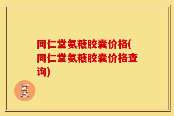 同仁堂氨糖胶囊价格(同仁堂氨糖胶囊价格查询)